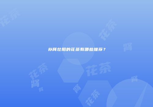 补肾壮阳的花茶有哪些推荐？