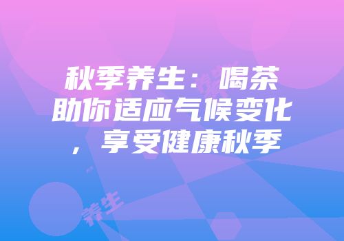 秋季养生：喝茶助你适应气候变化，享受健康秋季