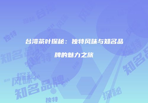 台湾茶叶探秘：独特风味与知名品牌的魅力之旅