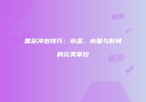 黑茶冲泡技巧：水温、水量与时间的完美掌控