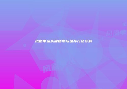 凤凰单丛茶保质期与保存方法详解