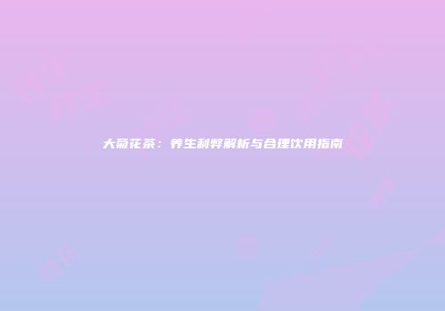 大菊花茶：养生利弊解析与合理饮用指南