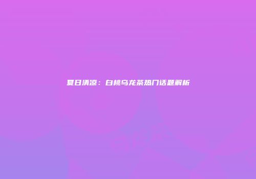 夏日清凉：白桃乌龙茶热门话题解析