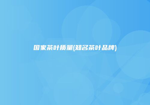 国家茶叶质量(知名茶叶品牌)