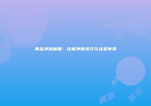 黄茶冲泡秘籍：详解冲泡技巧与注意事项