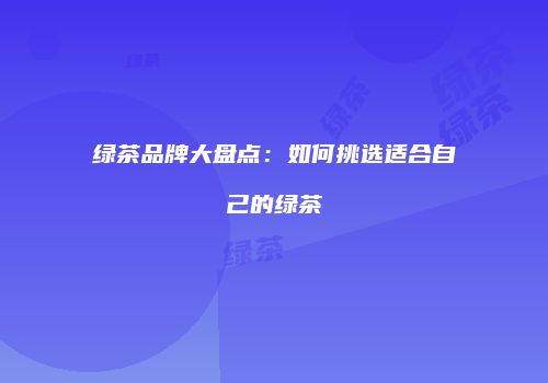 绿茶品牌大盘点：如何挑选适合自己的绿茶