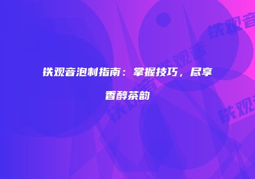 铁观音泡制指南：掌握技巧，尽享香醇茶韵
