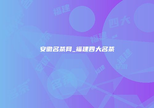 安徽名茶网_福建四大名茶