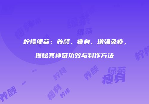 柠檬绿茶：养颜、瘦身、增强免疫，揭秘其神奇功效与制作方法