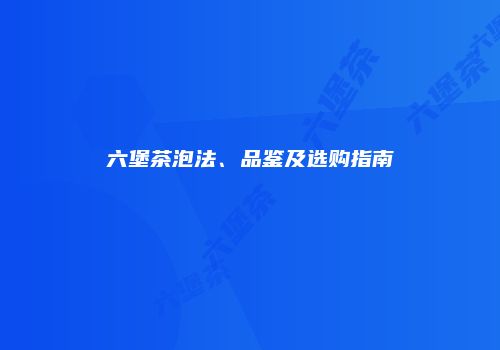 六堡茶泡法、品鉴及选购指南