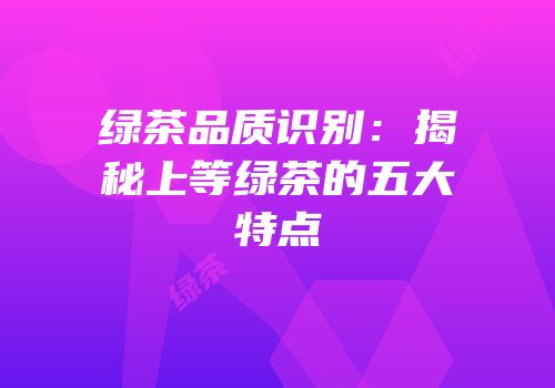 绿茶品质识别：揭秘上等绿茶的五大特点