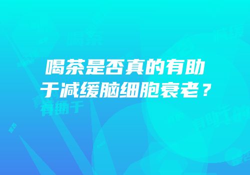 喝茶是否真的有助于减缓脑细胞衰老？
