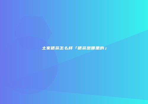 土家硒茶怎么样「硒茶是哪里的」