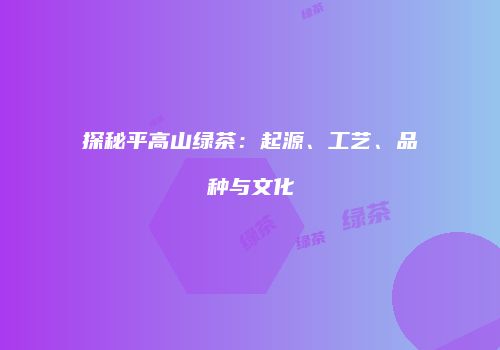 探秘平高山绿茶：起源、工艺、品种与文化