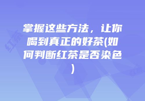 掌握这些方法，让你喝到真正的好茶(如何判断红茶是否染色)