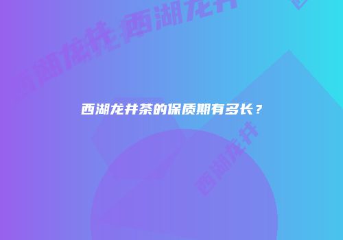 西湖龙井茶的保质期有多长？