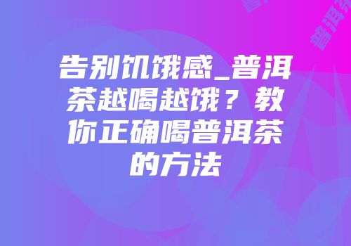 告别饥饿感_普洱茶越喝越饿？教你正确喝普洱茶的方法