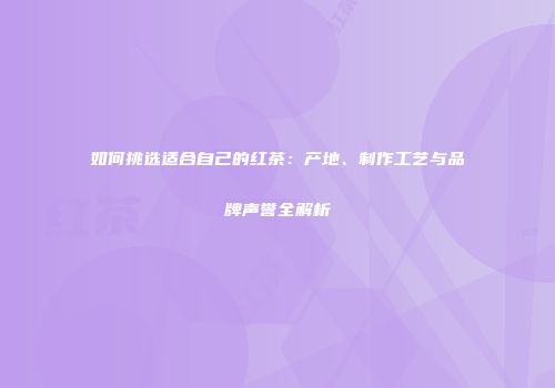如何挑选适合自己的红茶：产地、制作工艺与品牌声誉全解析