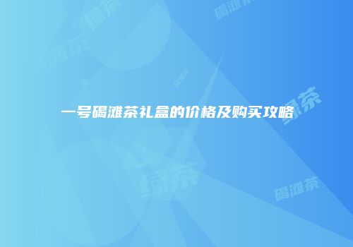 一号碣滩茶礼盒的价格及购买攻略