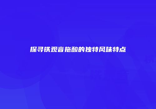 探寻铁观音拖酸的独特风味特点