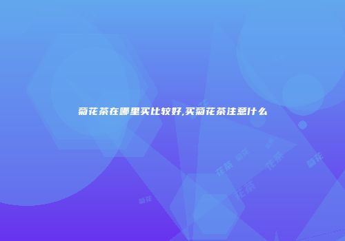 菊花茶在哪里买比较好,买菊花茶注意什么
