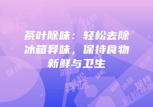 茶叶除味：轻松去除冰箱异味，保持食物新鲜与卫生