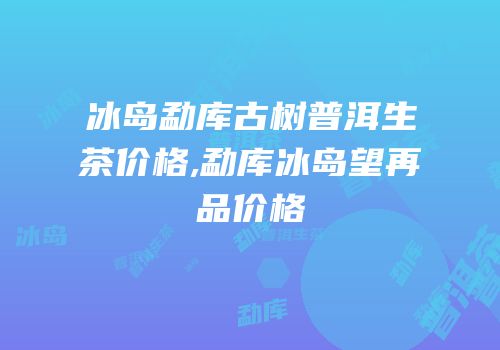 冰岛勐库古树普洱生茶价格,勐库冰岛望再品价格