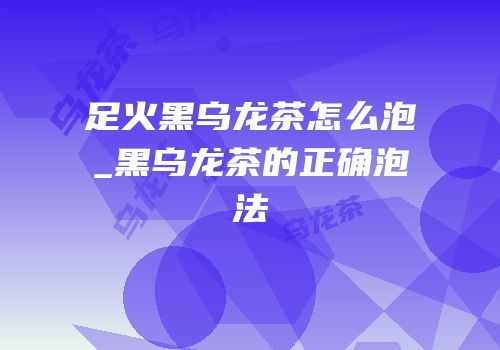 足火黑乌龙茶怎么泡_黑乌龙茶的正确泡法