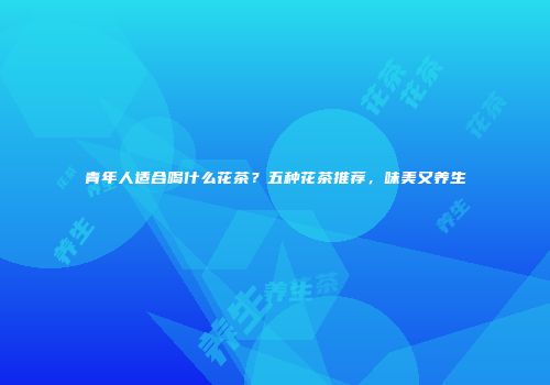 青年人适合喝什么花茶？五种花茶推荐，味美又养生