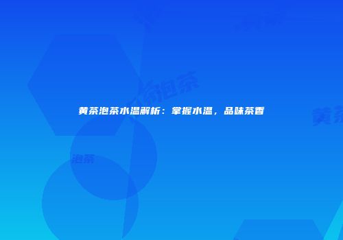 黄茶泡茶水温解析：掌握水温，品味茶香