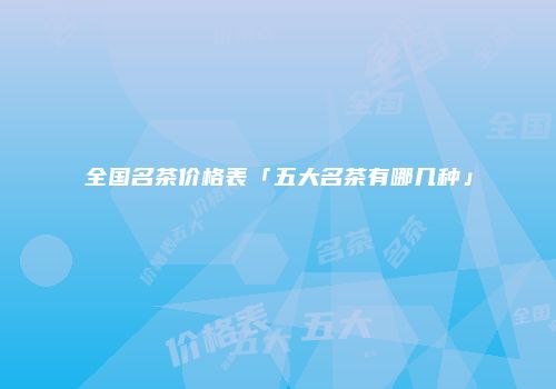 全国名茶价格表「五大名茶有哪几种」