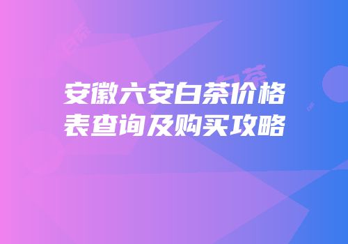 安徽六安白茶价格表查询及购买攻略