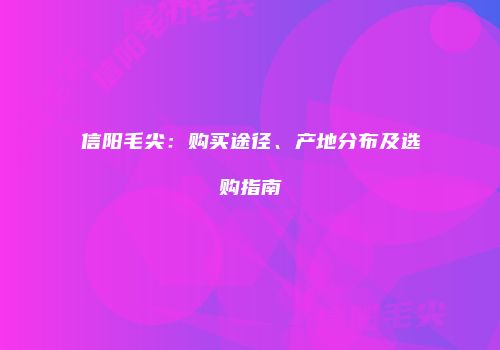 信阳毛尖：购买途径、产地分布及选购指南