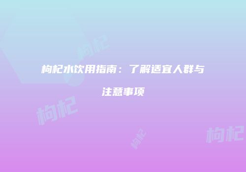 枸杞水饮用指南：了解适宜人群与注意事项