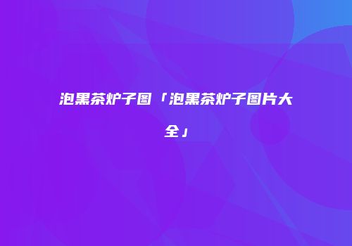 泡黑茶炉子图「泡黑茶炉子图片大全」