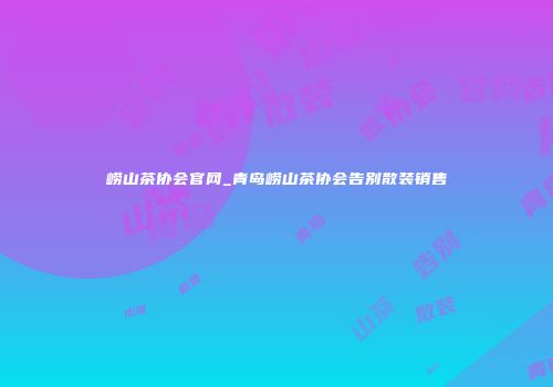 崂山茶协会官网_青岛崂山茶协会告别散装销售