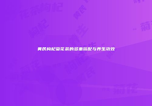 黄芪枸杞菊花茶的多重搭配与养生功效