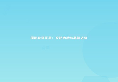 探秘北京花茶：文化内涵与品味之旅