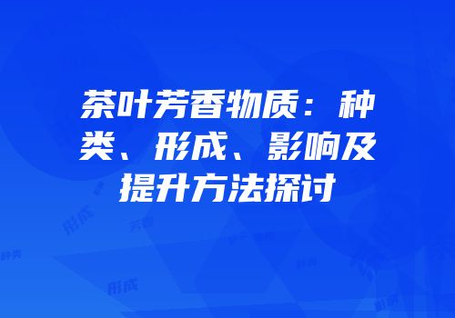 茶叶芳香物质：种类、形成、影响及提升方法探讨