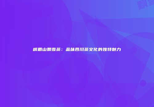 峨眉山飘雪茶：品味四川茶文化的独特魅力