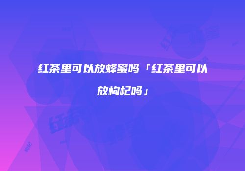 红茶里可以放蜂蜜吗「红茶里可以放枸杞吗」