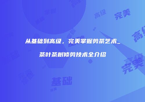 从基础到高级，完美掌握剪茶艺术_茶叶茶树修剪技术全介绍