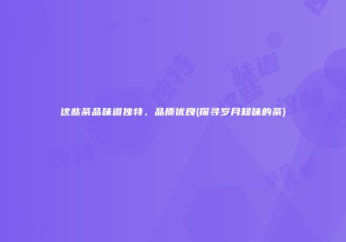 这些茶品味道独特，品质优良(探寻岁月知味的茶)