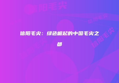 信阳毛尖：绿色崛起的中国毛尖之都