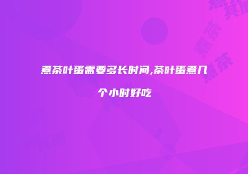 煮茶叶蛋需要多长时间,茶叶蛋煮几个小时好吃