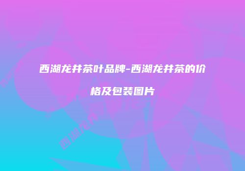 西湖龙井茶叶品牌-西湖龙井茶的价格及包装图片