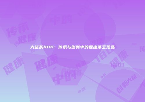 大益茶1801：传承与创新中的健康茶艺珍品