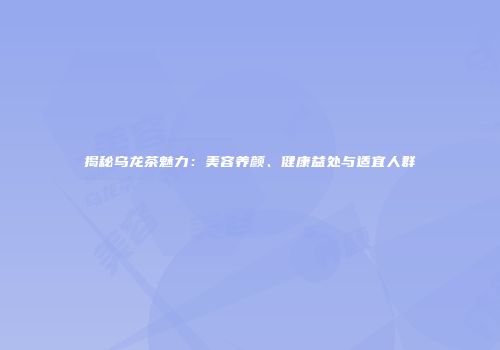 揭秘乌龙茶魅力：美容养颜、健康益处与适宜人群