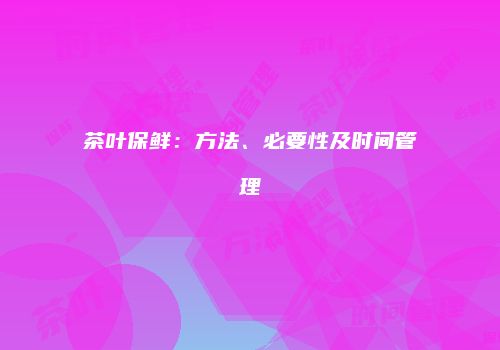 茶叶保鲜：方法、必要性及时间管理