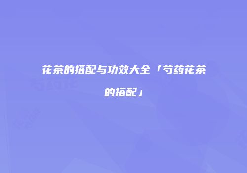 花茶的搭配与功效大全「芍药花茶的搭配」